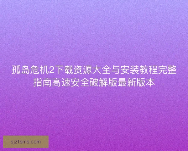 孤岛危机2下载资源大全与安装教程完整指南高速安全破解版最新版本