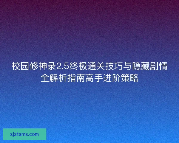 校园修神录2.5终极通关技巧与隐藏剧情全解析指南高手进阶策略