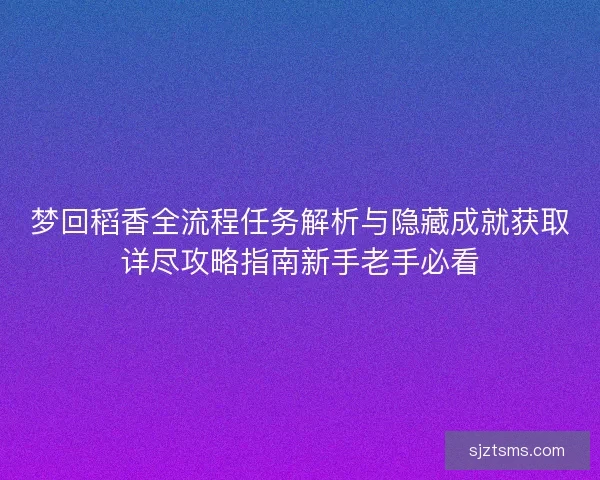 梦回稻香全流程任务解析与隐藏成就获取详尽攻略指南新手老手必看