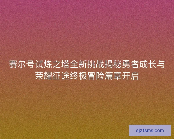 赛尔号试炼之塔全新挑战揭秘勇者成长与荣耀征途终极冒险篇章开启