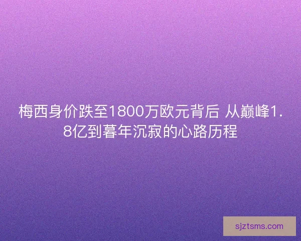 梅西身价跌至1800万欧元背后 从巅峰1.8亿到暮年沉寂的心路历程
