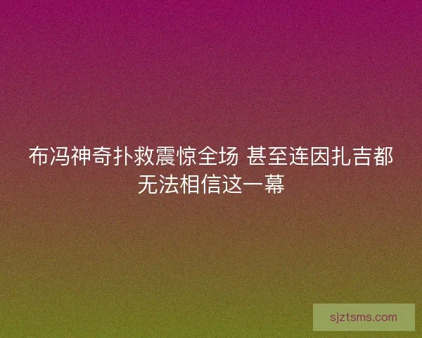 布冯神奇扑救震惊全场 甚至连因扎吉都无法相信这一幕