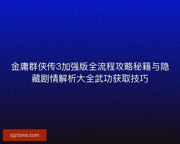 金庸群侠传3加强版全流程攻略秘籍与隐藏剧情解析大全武功获取技巧