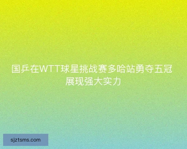 国乒在WTT球星挑战赛多哈站勇夺五冠 展现强大实力