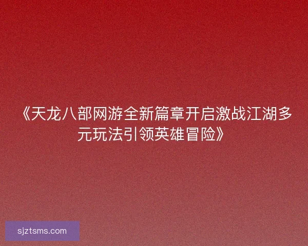 《天龙八部网游全新篇章开启激战江湖多元玩法引领英雄冒险》