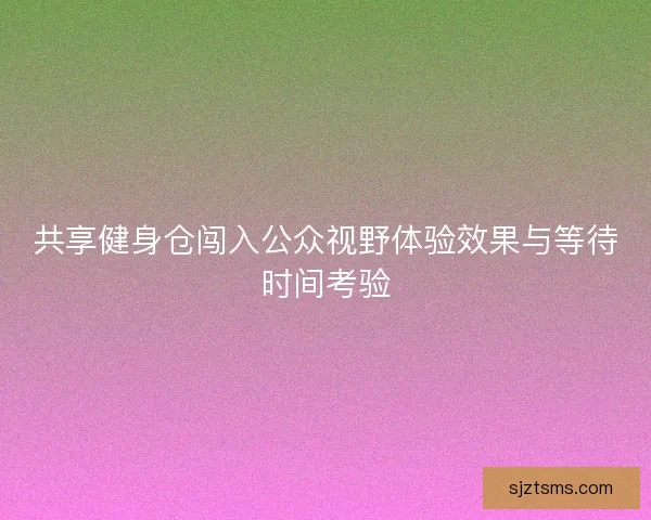共享健身仓闯入公众视野体验效果与等待时间考验