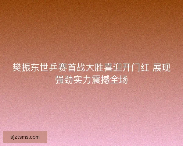樊振东世乒赛首战大胜喜迎开门红 展现强劲实力震撼全场