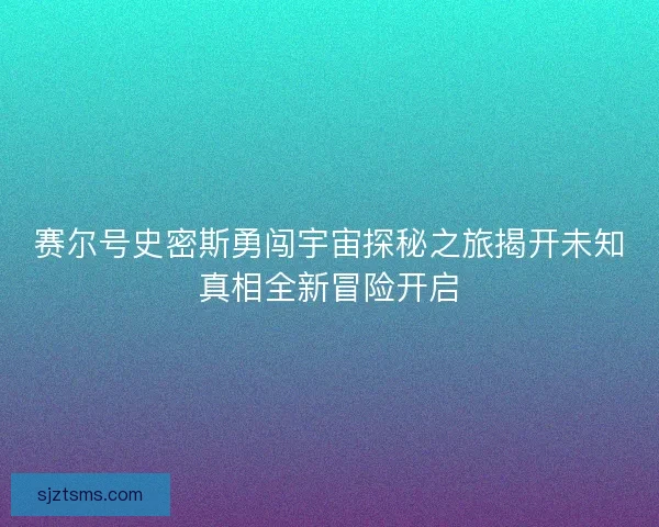 赛尔号史密斯勇闯宇宙探秘之旅揭开未知真相全新冒险开启