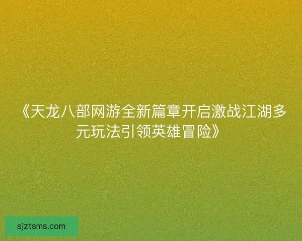 《天龙八部网游全新篇章开启激战江湖多元玩法引领英雄冒险》
